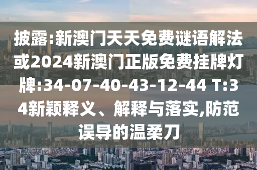 披露:新澳門天天免費謎語解法或2024新澳門正版免費掛牌燈牌:34-07-40-43-12-44 T:34新穎釋義、解釋與落實,防范誤導(dǎo)的溫柔刀