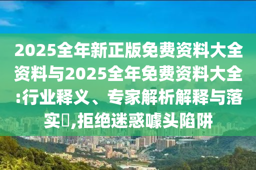 2025全年新正版免費資料大全資料與2025全年免費資料大全:行業(yè)釋義、專家解析解釋與落實?,拒絕迷惑噱頭陷阱