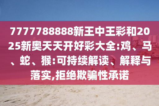 7777788888新王中王彩和2025新奧天天開好彩大全:雞、馬、蛇、猴:可持續(xù)解讀、解釋與落實,拒絕欺騙性承諾