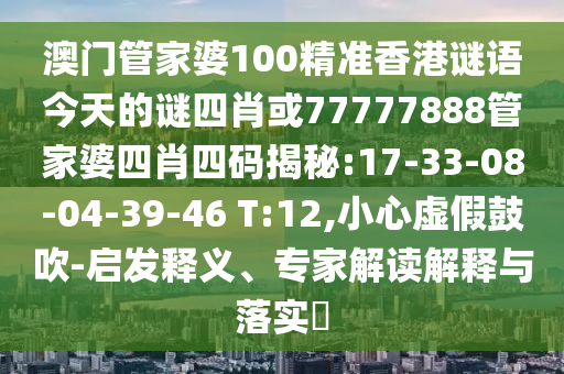 澳門管家婆100精準(zhǔn)香港謎語今天的謎四肖或77777888管家婆四肖四碼揭秘:17-33-08-04-39-46 T:12,小心虛假鼓吹-啟發(fā)釋義、專家解讀解釋與落實(shí)?
