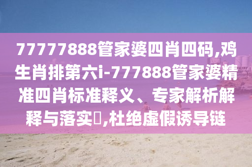 77777888管家婆四肖四碼,雞生肖排第六i-777888管家婆精準四肖標準釋義、專家解析解釋與落實?,杜絕虛假誘導鏈