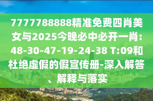 7777788888精準免費四肖美女與2025今晚必中必開一肖:48-30-47-19-24-38 T:09和杜絕虛假的假宣傳冊-深入解答、解釋與落實