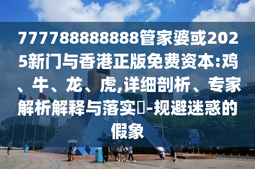 777788888888管家婆或2025新門與香港正版免費資本:雞、牛、龍、虎,詳細剖析、專家解析解釋與落實?-規(guī)避迷惑的假象