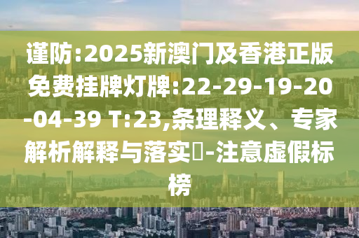 謹(jǐn)防:2025新澳門及香港正版免費掛牌燈牌:22-29-19-20-04-39 T:23,條理釋義、專家解析解釋與落實?-注意虛假標(biāo)榜