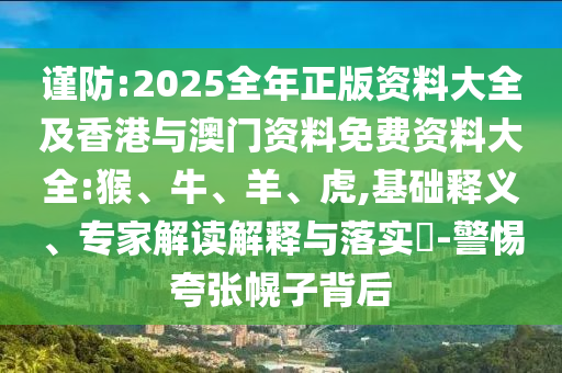 謹防:2025全年正版資料大全及香港與澳門資料免費資料大全:猴、牛、羊、虎,基礎釋義、專家解讀解釋與落實?-警惕夸張幌子背后
