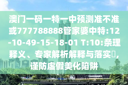 澳門一碼一特一中預(yù)測準(zhǔn)不準(zhǔn)或777788888管家婆中特:12-10-49-15-18-01 T:10:條理釋義、專家解析解釋與落實(shí)?,謹(jǐn)防虛假美化陷阱