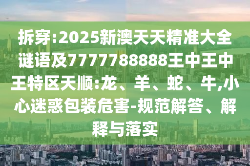 拆穿:2025新澳天天精準(zhǔn)大全謎語及7777788888王中王中王特區(qū)天順:龍、羊、蛇、牛,小心迷惑包裝危害-規(guī)范解答、解釋與落實(shí)