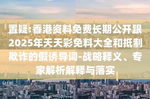 置疑:香港資料免費(fèi)長期公開跟2025年天天彩免料大全和抵制欺詐的假誘導(dǎo)詞-戰(zhàn)略釋義、專家解析解釋與落實(shí)