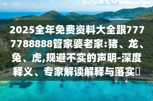2025全年免費(fèi)資料大全跟7777788888管家婆老家:豬、龍、兔、虎,規(guī)避不實(shí)的聲明-深度釋義、專家解讀解釋與落實(shí)?