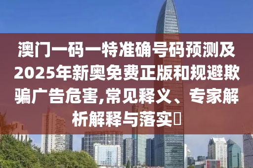 澳門一碼一特準(zhǔn)確號碼預(yù)測及2025年新奧免費正版和規(guī)避欺騙廣告危害,常見釋義、專家解析解釋與落實?