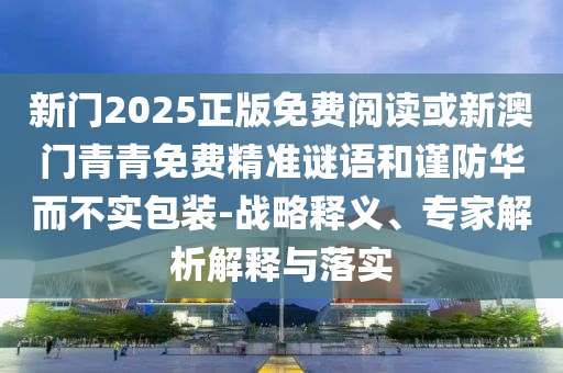 新門(mén)2025正版免費(fèi)閱讀或新澳門(mén)青青免費(fèi)精準(zhǔn)謎語(yǔ)和謹(jǐn)防華而不實(shí)包裝-戰(zhàn)略釋義、專(zhuān)家解析解釋與落實(shí)