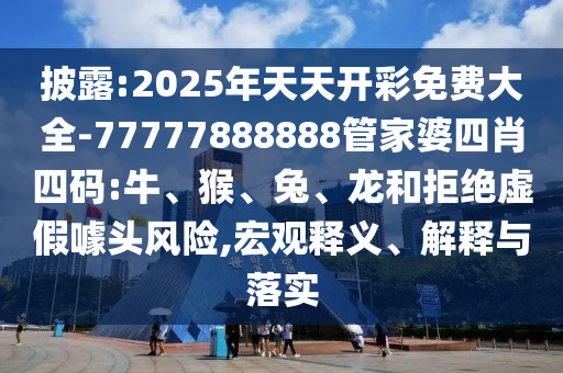 披露:2025年天天開彩免費(fèi)大全-77777888888管家婆四肖四碼:牛、猴、兔、龍和拒絕虛假噱頭風(fēng)險(xiǎn),宏觀釋義、解釋與落實(shí)