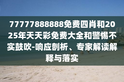 77777888888免費(fèi)四肖和2025年天天彩免費(fèi)大全和警惕不實(shí)鼓吹-響應(yīng)剖析、專家解讀解釋與落實(shí)