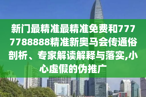 新門最精準(zhǔn)最精準(zhǔn)免費(fèi)和7777788888精準(zhǔn)新奧馬會(huì)傳通俗剖析、專家解讀解釋與落實(shí),小心虛假的偽推廣