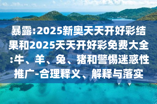暴露:2025新奧天天開好彩結果和2025天天開好彩免費大全:牛、羊、兔、豬和警惕迷惑性推廣-合理釋義、解釋與落實