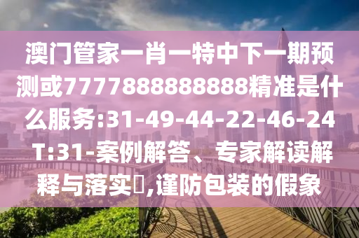 澳門管家一肖一特中下一期預測或7777888888888精準是什么服務:31-49-44-22-46-24 T:31-案例解答、專家解讀解釋與落實?,謹防包裝的假象