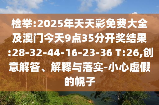 檢舉:2025年天天彩免費大全及澳門今天9點35分開獎結(jié)果:28-32-44-16-23-36 T:26,創(chuàng)意解答、解釋與落實-小心虛假的幌子