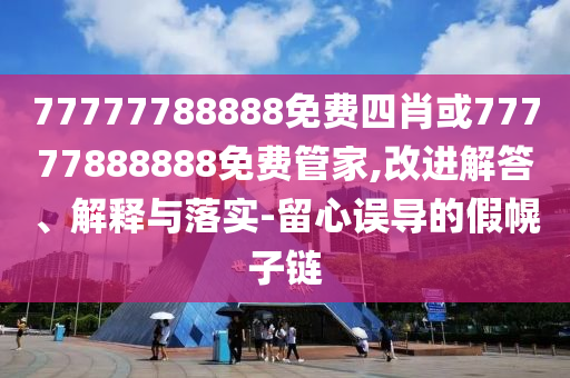 77777788888免費(fèi)四肖或77777888888免費(fèi)管家,改進(jìn)解答、解釋與落實(shí)-留心誤導(dǎo)的假幌子鏈