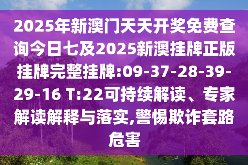 2025年新澳門天天開獎免費(fèi)查詢今日七及2025新澳掛牌正版掛牌完整掛牌:09-37-28-39-29-16 T:22可持續(xù)解讀、專家解讀解釋與落實(shí),警惕欺詐套路危害