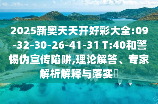 2025新奧天天開好彩大全:09-32-30-26-41-31 T:40和警惕偽宣傳陷阱,理論解答、專家解析解釋與落實?