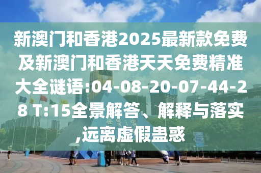 新澳門和香港2025最新款免費(fèi)及新澳門和香港天天免費(fèi)精準(zhǔn)大全謎語:04-08-20-07-44-28 T:15全景解答、解釋與落實(shí),遠(yuǎn)離虛假蠱惑
