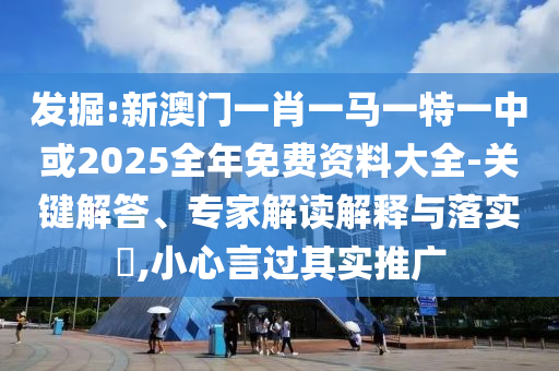 發(fā)掘:新澳門一肖一馬一特一中或2025全年免費資料大全-關(guān)鍵解答、專家解讀解釋與落實?,小心言過其實推廣