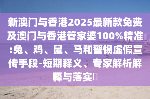 新澳門與香港2025最新款免費(fèi)及澳門與香港管家婆100%精準(zhǔn):兔、雞、鼠、馬和警惕虛假宣傳手段-短期釋義、專家解析解釋與落實(shí)?