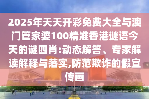 2025年天天開彩免費大全與澳門管家婆100精準香港謎語今天的謎四肖:動態(tài)解答、專家解讀解釋與落實,防范欺詐的假宣傳畫