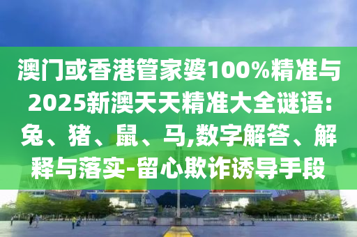 澳門或香港管家婆100%精準(zhǔn)與2025新澳天天精準(zhǔn)大全謎語:兔、豬、鼠、馬,數(shù)字解答、解釋與落實-留心欺詐誘導(dǎo)手段