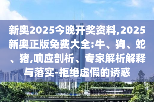 新奧2025今晚開獎(jiǎng)資料,2025新奧正版免費(fèi)大全:牛、狗、蛇、豬,響應(yīng)剖析、專家解析解釋與落實(shí)-拒絕虛假的誘惑