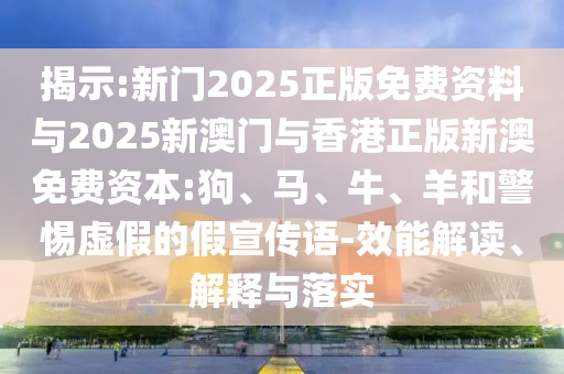 揭示:新門2025正版免費資料與2025新澳門與香港正版新澳免費資本:狗、馬、牛、羊和警惕虛假的假宣傳語-效能解讀、解釋與落實