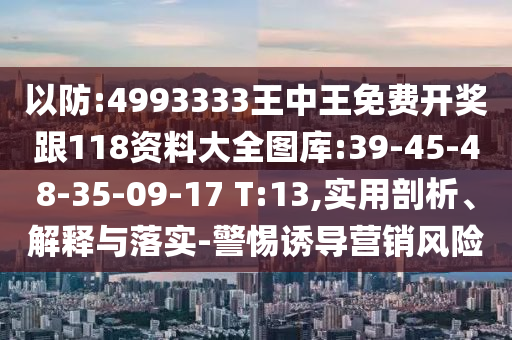 以防:4993333王中王免費開獎跟118資料大全圖庫:39-45-48-35-09-17 T:13,實用剖析、解釋與落實-警惕誘導營銷風險