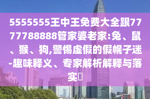 5555555王中王免費(fèi)大全跟7777788888管家婆老家:兔、鼠、猴、狗,警惕虛假的假幌子迷-趣味釋義、專家解析解釋與落實?