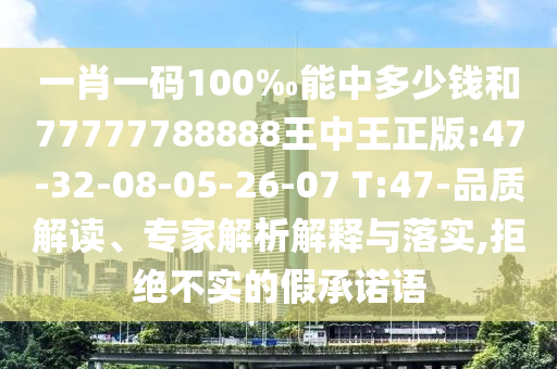 一肖一碼100‰能中多少錢和77777788888王中王正版:47-32-08-05-26-07 T:47-品質(zhì)解讀、專家解析解釋與落實,拒絕不實的假承諾語