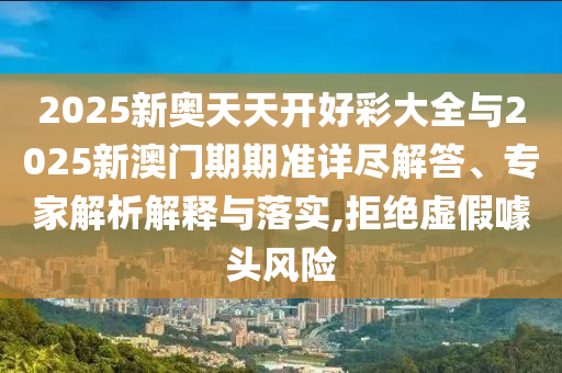 2025新奧天天開好彩大全與2025新澳門期期準(zhǔn)詳盡解答、專家解析解釋與落實(shí),拒絕虛假噱頭風(fēng)險(xiǎn)
