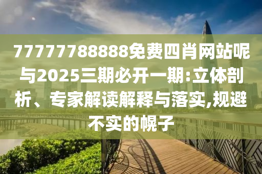 77777788888免費四肖網(wǎng)站呢與2025三期必開一期:立體剖析、專家解讀解釋與落實,規(guī)避不實的幌子