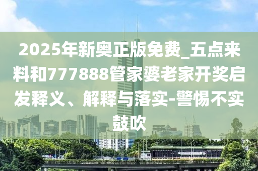 2025年新奧正版免費(fèi)_五點(diǎn)來料和777888管家婆老家開獎(jiǎng)啟發(fā)釋義、解釋與落實(shí)-警惕不實(shí)鼓吹