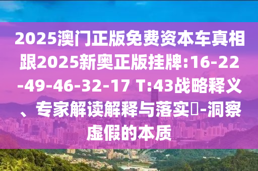 2025澳門(mén)正版免費(fèi)資本車(chē)真相跟2025新奧正版掛牌:16-22-49-46-32-17 T:43戰(zhàn)略釋義、專(zhuān)家解讀解釋與落實(shí)?-洞察虛假的本質(zhì)