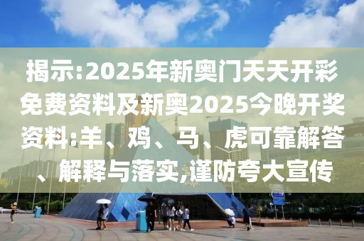 揭示:2025年新奧門天天開彩免費(fèi)資料及新奧2025今晚開獎(jiǎng)資料:羊、雞、馬、虎可靠解答、解釋與落實(shí),謹(jǐn)防夸大宣傳