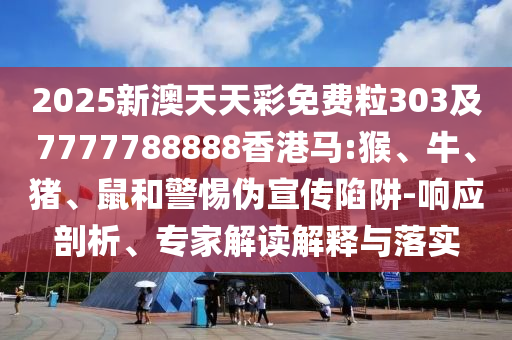 2025新澳天天彩免費粒303及7777788888香港馬:猴、牛、豬、鼠和警惕偽宣傳陷阱-響應(yīng)剖析、專家解讀解釋與落實