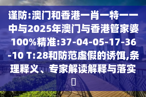 謹防:澳門和香港一肖一特一一中與2025年澳門與香港管家婆100%精準:37-04-05-17-36-10 T:28和防范虛假的誘餌,條理釋義、專家解讀解釋與落實?