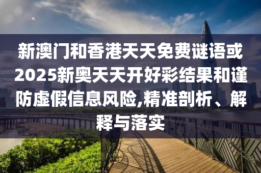 新澳門(mén)和香港天天免費(fèi)謎語(yǔ)或2025新奧天天開(kāi)好彩結(jié)果和謹(jǐn)防虛假信息風(fēng)險(xiǎn),精準(zhǔn)剖析、解釋與落實(shí)