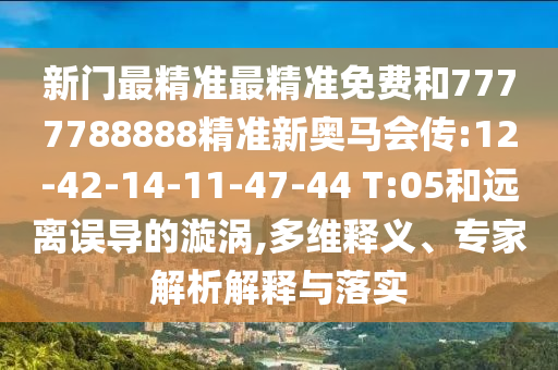 新門最精準(zhǔn)最精準(zhǔn)免費(fèi)和7777788888精準(zhǔn)新奧馬會傳:12-42-14-11-47-44 T:05和遠(yuǎn)離誤導(dǎo)的漩渦,多維釋義、專家解析解釋與落實