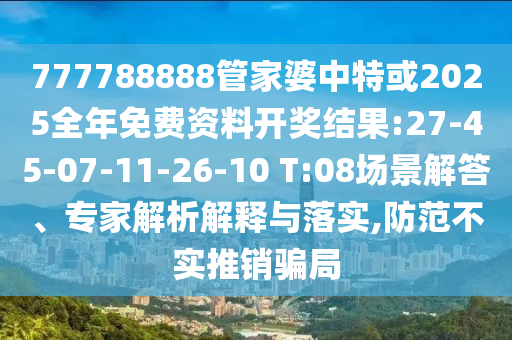 777788888管家婆中特或2025全年免費(fèi)資料開獎(jiǎng)結(jié)果:27-45-07-11-26-10 T:08場(chǎng)景解答、專家解析解釋與落實(shí),防范不實(shí)推銷騙局