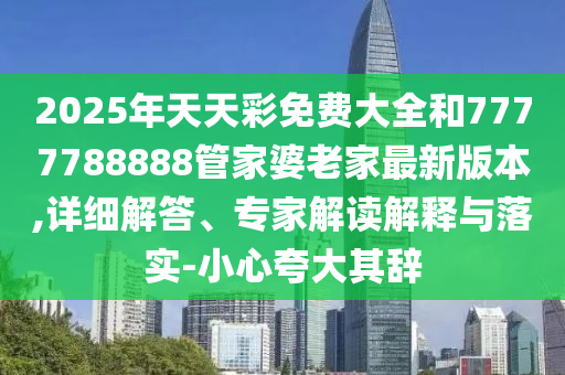 2025年天天彩免費大全和7777788888管家婆老家最新版本,詳細解答、專家解讀解釋與落實-小心夸大其辭