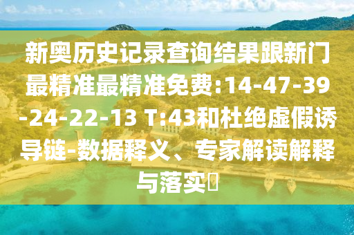 新奧歷史記錄查詢結果跟新門最精準最精準免費:14-47-39-24-22-13 T:43和杜絕虛假誘導鏈-數(shù)據(jù)釋義、專家解讀解釋與落實?