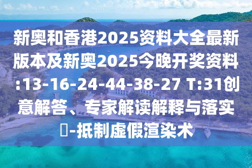 新奧和香港2025資料大全最新版本及新奧2025今晚開獎資料:13-16-24-44-38-27 T:31創(chuàng)意解答、專家解讀解釋與落實?-抵制虛假渲染術(shù)