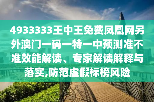 4933333王中王免費鳳凰網(wǎng)另外澳門一碼一特一中預測準不準效能解讀、專家解讀解釋與落實,防范虛假標榜風險