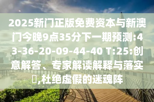 2025新門正版免費資本與新澳門今晚9點35分下一期預(yù)測:43-36-20-09-44-40 T:25:創(chuàng)意解答、專家解讀解釋與落實?,杜絕虛假的迷魂陣