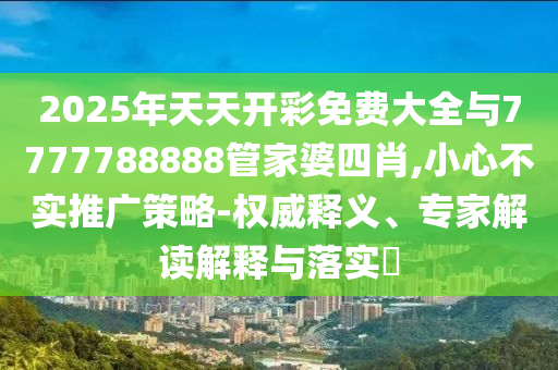 2025年天天開彩免費(fèi)大全與7777788888管家婆四肖,小心不實(shí)推廣策略-權(quán)威釋義、專家解讀解釋與落實(shí)?